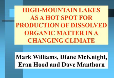 HIGH-MOUNTAIN LAKES AS A HOT SPOT FOR PRODUCTION OF DISSOLVED ORGANIC MATTER IN A CHANGING CLIMATE Mark Williams, Diane McKnight, Eran Hood and Dave Manthorn.