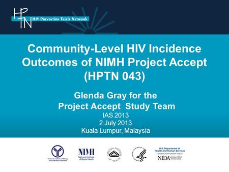 Community-Level HIV Incidence Outcomes of NIMH Project Accept (HPTN 043) Glenda Gray for the Project Accept Study Team IAS 2013 2 July 2013 Kuala Lumpur,