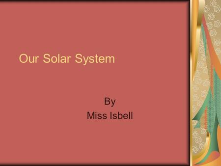 Our Solar System By Miss Isbell. The sun ► The sun is the most important ball of gas in our solar system. Too close and you would burn instantly and to.