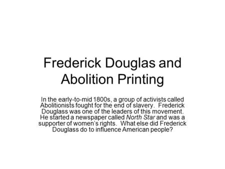 Frederick Douglas and Abolition Printing In the early-to-mid 1800s, a group of activists called Abolitionists fought for the end of slavery. Frederick.