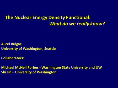 The Nuclear Energy Density Functional: What do we really know? Aurel Bulgac University of Washington, Seattle Collaborators: Michael McNeil Forbes - Washington.