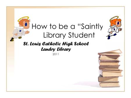 How to be a “Saintly” Library Student St. Louis Catholic High School Landry Library 2011.