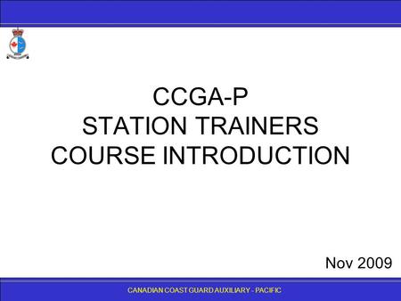 CANADIAN COAST GUARD AUXILIARY - PACIFIC CCGA-P STATION TRAINERS COURSE INTRODUCTION CANADIAN COAST GUARD AUXILIARY - PACIFIC Nov 2009.