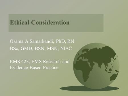 Ethical Consideration Osama A Samarkandi, PhD, RN BSc, GMD, BSN, MSN, NIAC EMS 423; EMS Research and Evidence Based Practice.