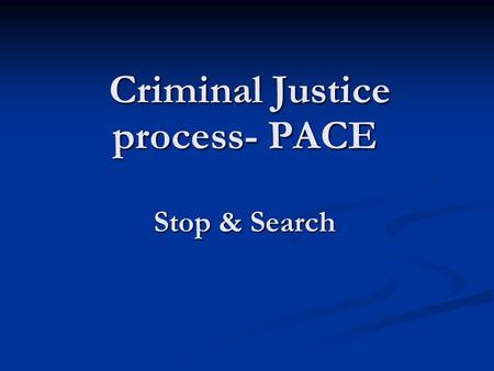 Criminal Justice process- PACE Stop & Search Criminal Justice process- PACE Stop & Search.