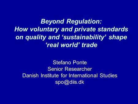 Beyond Regulation: How voluntary and private standards on quality and ‘sustainability’ shape ‘real world’ trade Stefano Ponte Senior Researcher Danish.