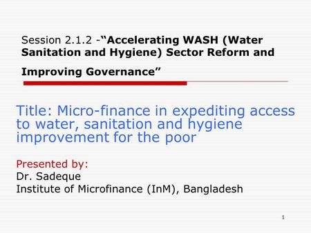 1 Session 2.1.2 -“Accelerating WASH (Water Sanitation and Hygiene) Sector Reform and Improving Governance” Title: Micro-finance in expediting access to.