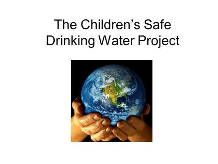 The Children’s Safe Drinking Water Project. In the U.S., we are lucky to have safe drinking water.