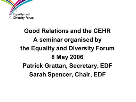 Good Relations and the CEHR A seminar organised by the Equality and Diversity Forum 8 May 2006 Patrick Grattan, Secretary, EDF Sarah Spencer, Chair, EDF.