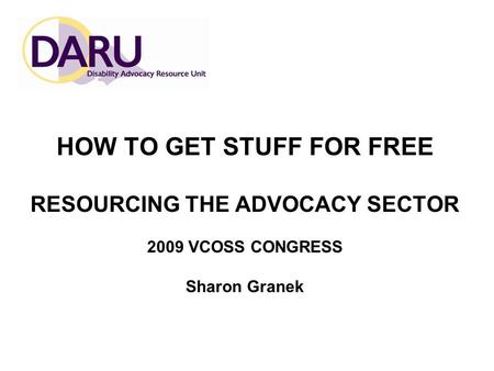 HOW TO GET STUFF FOR FREE RESOURCING THE ADVOCACY SECTOR 2009 VCOSS CONGRESS Sharon Granek.