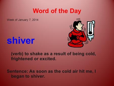 Word of the Day Week of January 7, 2014 shiver (verb) to shake as a result of being cold, frightened or excited. Sentence: As soon as the cold air hit.