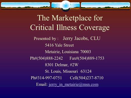 The Marketplace for Critical Illness Coverage Presented by : Jerry Jacobs, CLU 5416 Yale Street Metairie, Louisiana 70003 Ph#(504)888-2242 Fax#(504)889-1753.