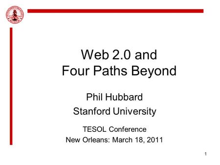 Web 2.0 and Four Paths Beyond Phil Hubbard Stanford University TESOL Conference New Orleans: March 18, 2011 1.