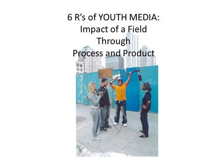 Y 6 R’s of YOUTH MEDIA: Impact of a Field Through Process and Product.