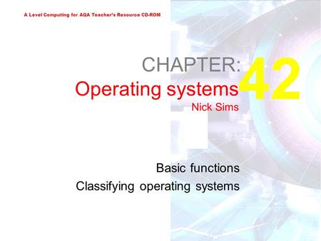 A Level Computing for AQA Teacher’s Resource CD-ROM 42 CHAPTER: Operating systems Nick Sims Basic functions Classifying operating systems.