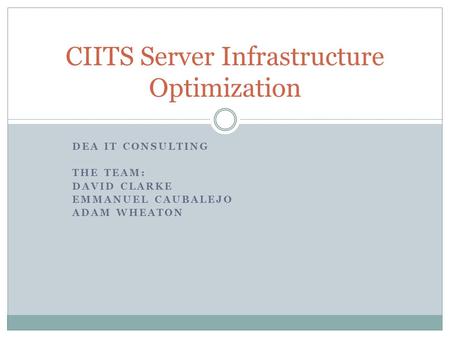 DEA IT CONSULTING THE TEAM: DAVID CLARKE EMMANUEL CAUBALEJO ADAM WHEATON CIITS Server Infrastructure Optimization.