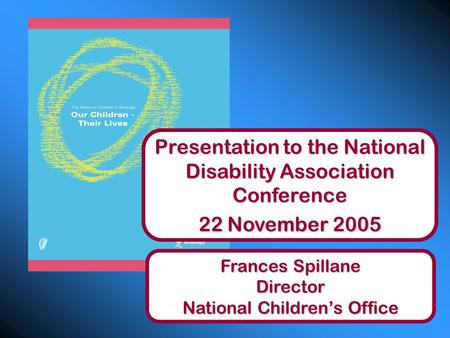 Presentation to the National Disability Association Conference 22 November 2005 Frances Spillane Director National Children’s Office.