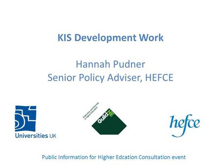 KIS Development Work Hannah Pudner Senior Policy Adviser, HEFCE Public Information for Higher Edcation Consultation event.