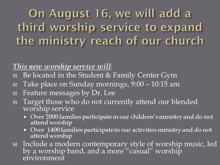 This new worship service will :  Be located in the Student & Family Center Gym  Take place on Sunday mornings, 9:00 – 10:15 am  Feature messages by.