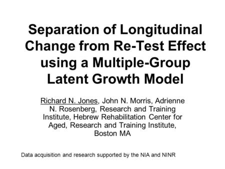 Separation of Longitudinal Change from Re-Test Effect using a Multiple-Group Latent Growth Model Richard N. Jones, John N. Morris, Adrienne N. Rosenberg,