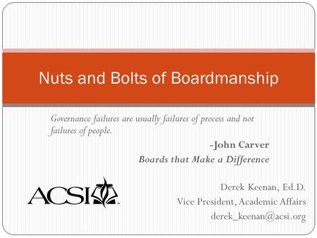 Derek Keenan, Ed.D. Vice President, Academic Affairs Nuts and Bolts of Boardmanship Governance failures are usually failures of process.