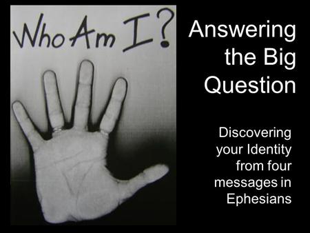 Answering the Big Question Discovering your Identity from four messages in Ephesians.