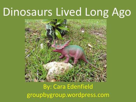 Dinosaurs Lived Long Ago By: Cara Edenfield groupbygroup.wordpress.com.