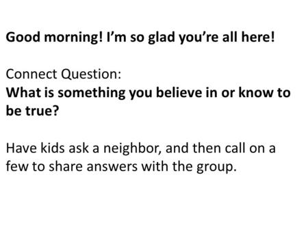 Good morning! I’m so glad you’re all here! Connect Question: What is something you believe in or know to be true? Have kids ask a neighbor, and then call.