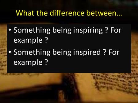 What the difference between… Something being inspiring ? For example ? Something being inspired ? For example ?