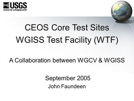 CEOS Core Test Sites WGISS Test Facility (WTF) A Collaboration between WGCV & WGISS September 2005 John Faundeen.