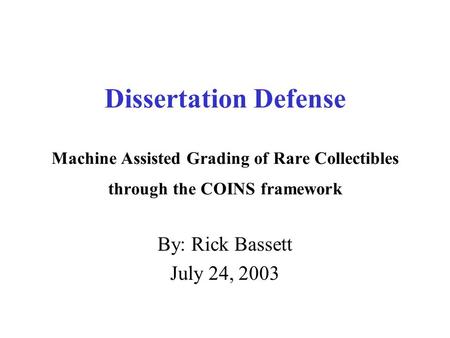 Dissertation Defense Machine Assisted Grading of Rare Collectibles through the COINS framework By: Rick Bassett July 24, 2003.