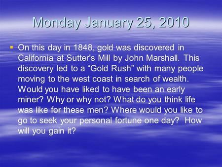 Monday January 25, 2010   On this day in 1848, gold was discovered in California at Sutter's Mill by John Marshall. This discovery led to a “Gold Rush”