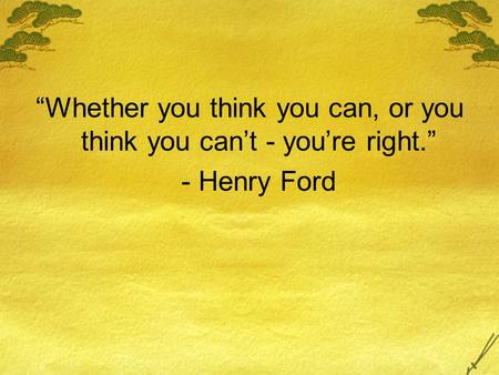 “Whether you think you can, or you think you can’t - you’re right.” - Henry Ford.