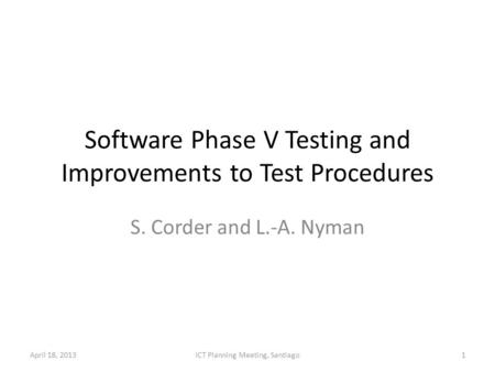 Software Phase V Testing and Improvements to Test Procedures S. Corder and L.-A. Nyman April 18, 20131ICT Planning Meeting, Santiago.