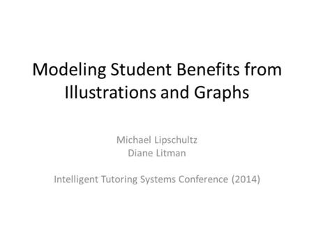 Modeling Student Benefits from Illustrations and Graphs Michael Lipschultz Diane Litman Intelligent Tutoring Systems Conference (2014)