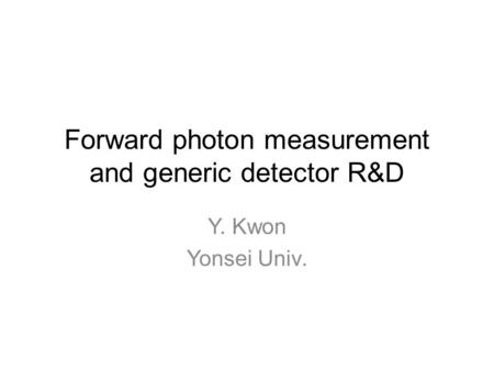 Forward photon measurement and generic detector R&D Y. Kwon Yonsei Univ.