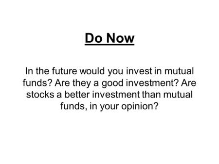 Do Now In the future would you invest in mutual funds? Are they a good investment? Are stocks a better investment than mutual funds, in your opinion?