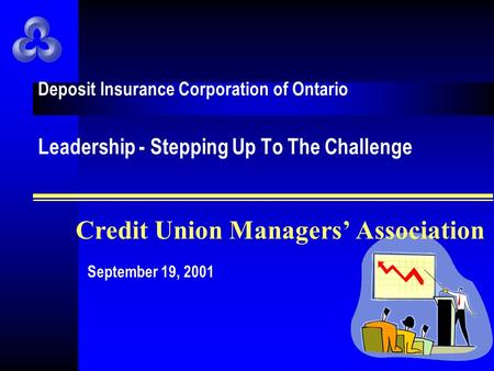 Deposit Insurance Corporation of Ontario Leadership - Stepping Up To The Challenge September 19, 2001 Credit Union Managers’ Association.