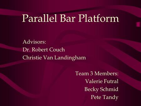 Parallel Bar Platform Advisors: Dr. Robert Couch Christie Van Landingham Team 3 Members: Valerie Futral Becky Schmid Pete Tandy.