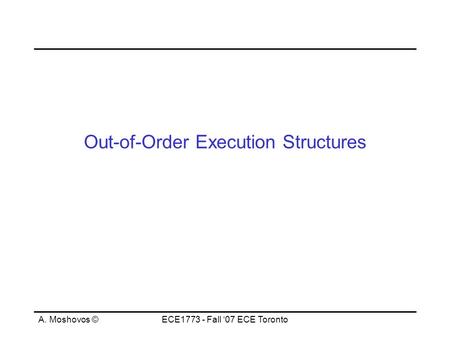 A. Moshovos ©ECE1773 - Fall ‘07 ECE Toronto Out-of-Order Execution Structures.