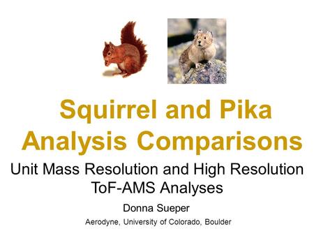 Donna Sueper Aerodyne, University of Colorado, Boulder Unit Mass Resolution and High Resolution ToF-AMS Analyses Squirrel and Pika Analysis Comparisons.