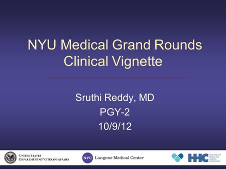 NYU Medical Grand Rounds Clinical Vignette Sruthi Reddy, MD PGY-2 10/9/12 U NITED S TATES D EPARTMENT OF V ETERANS A FFAIRS.