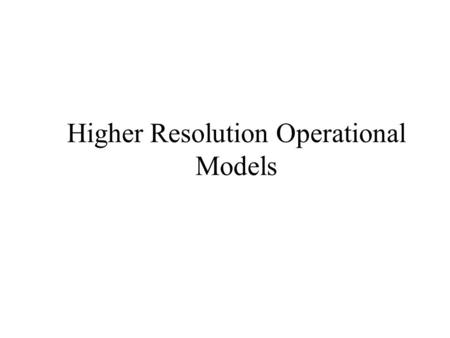 Higher Resolution Operational Models. Major U.S. High-Resolution Mesoscale Models (all non-hydrostatic ) WRF-ARW (developed at NCAR) NMM-B (developed.