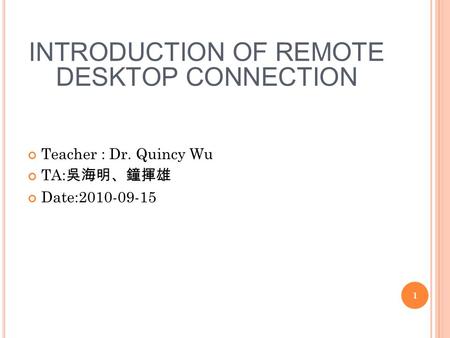 1 INTRODUCTION OF REMOTE DESKTOP CONNECTION Teacher : Dr. Quincy Wu TA: 吳海明、鐘揮雄 Date:2010-09-15.