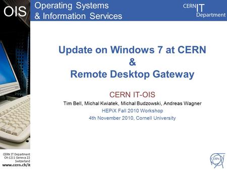 Operating Systems & Information Services CERN IT Department CH-1211 Geneva 23 Switzerland www.cern.ch/i t OIS Update on Windows 7 at CERN & Remote Desktop.