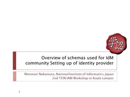 Overview of schemas used for IdM community Setting up of identity provider Motonori Nakamura, National Institute of Informatics, Japan 2nd TEIN IAM Workshop.