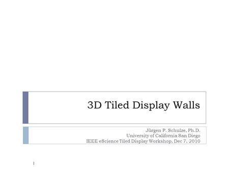 3D Tiled Display Walls Jürgen P. Schulze, Ph.D. University of California San Diego IEEE eScience Tiled Display Workshop, Dec 7, 2010 1.