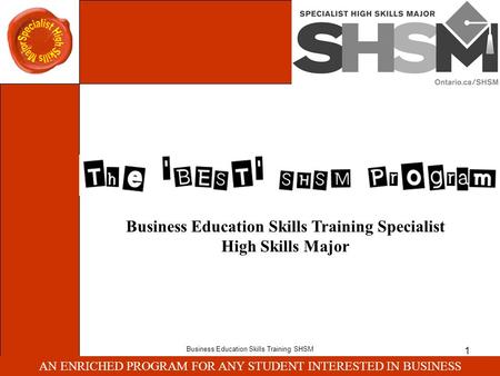 AN ENRICHED PROGRAM FOR ANY STUDENT INTERESTED IN BUSINESS Business Education Skills Training SHSM 1 AN ENRICHED PROGRAM FOR ANY STUDENT INTERESTED IN.