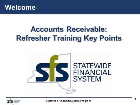 Statewide Financial System Program 1 Accounts Receivable: Refresher Training Key Points Accounts Receivable: Refresher Training Key Points Welcome.