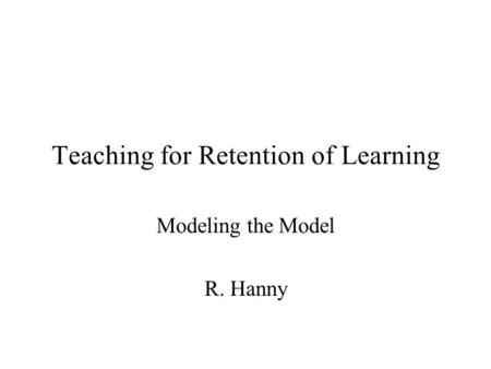 Teaching for Retention of Learning Modeling the Model R. Hanny.